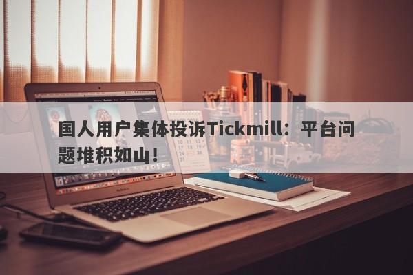 国人用户集体投诉Tickmill：平台问题堆积如山！-第1张图片-要懂汇