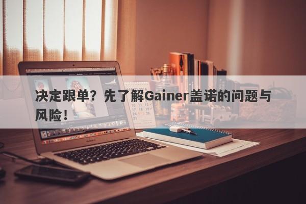 决定跟单？先了解Gainer盖诺的问题与风险！-第1张图片-要懂汇