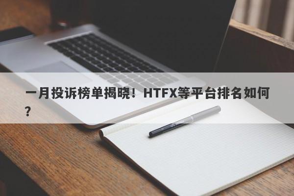 一月投诉榜单揭晓！HTFX等平台排名如何？-第1张图片-要懂汇