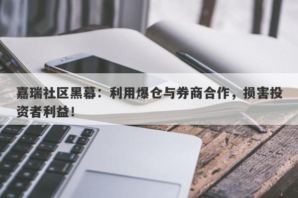 嘉瑞社区黑幕：利用爆仓与券商合作，损害投资者利益！-第1张图片-要懂汇