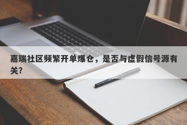 嘉瑞社区频繁开单爆仓，是否与虚假信号源有关？-第1张图片-要懂汇