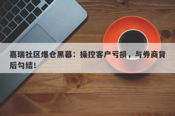 嘉瑞社区爆仓黑幕：操控客户亏损，与券商背后勾结！-第1张图片-要懂汇