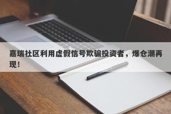 嘉瑞社区利用虚假信号欺骗投资者，爆仓潮再现！-第1张图片-要懂汇