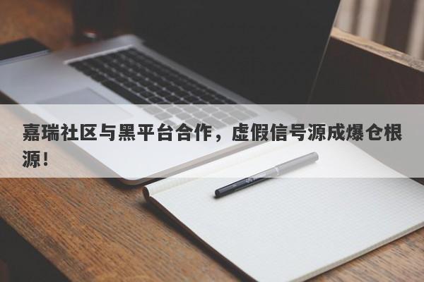 嘉瑞社区与黑平台合作，虚假信号源成爆仓根源！-第1张图片-要懂汇