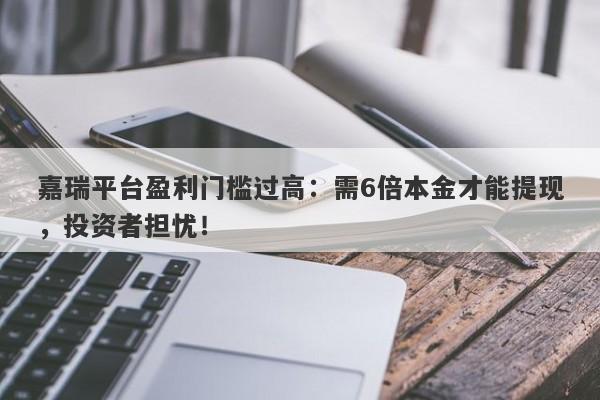 嘉瑞平台盈利门槛过高：需6倍本金才能提现，投资者担忧！-第1张图片-要懂汇