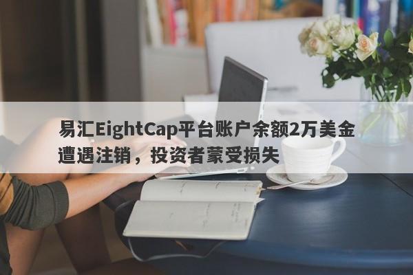 易汇EightCap平台账户余额2万美金遭遇注销，投资者蒙受损失-第1张图片-要懂汇