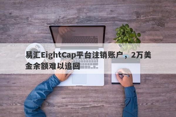 易汇EightCap平台注销账户，2万美金余额难以追回-第1张图片-要懂汇