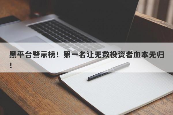 黑平台警示榜！第一名让无数投资者血本无归！-第1张图片-要懂汇