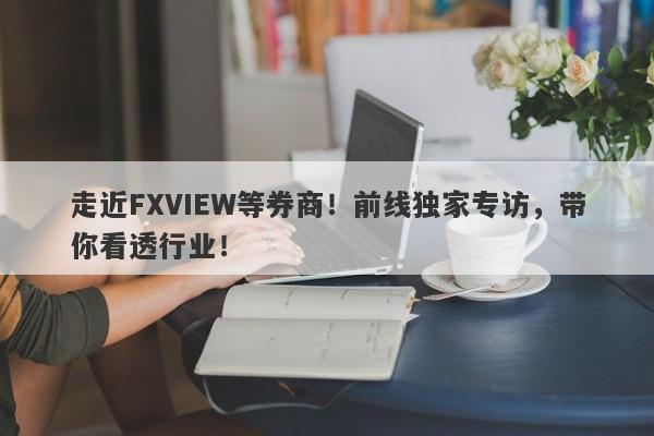 走近FXVIEW等券商！前线独家专访，带你看透行业！-第1张图片-要懂汇