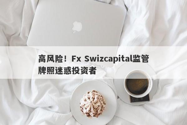 高风险！Fx Swizcapital监管牌照迷惑投资者-第1张图片-要懂汇