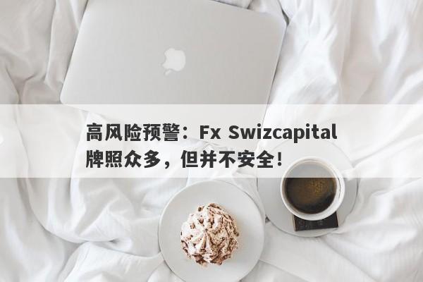 高风险预警：Fx Swizcapital牌照众多，但并不安全！-第1张图片-要懂汇