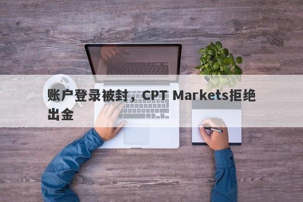 账户登录被封，CPT Markets拒绝出金-第1张图片-要懂汇