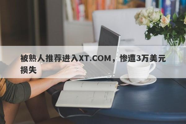 被熟人推荐进入XT.COM，惨遭3万美元损失-第1张图片-要懂汇