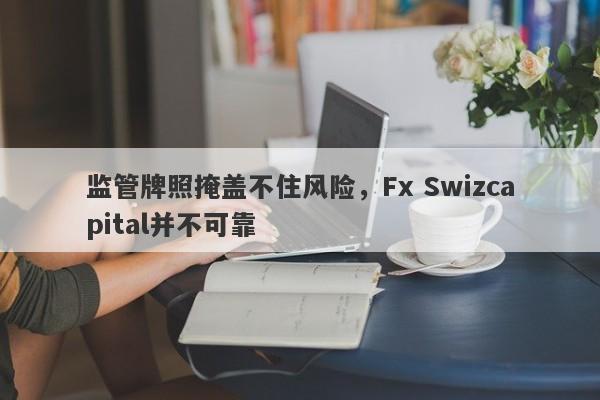 监管牌照掩盖不住风险，Fx Swizcapital并不可靠-第1张图片-要懂汇