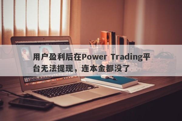 用户盈利后在Power Trading平台无法提现，连本金都没了-第1张图片-要懂汇