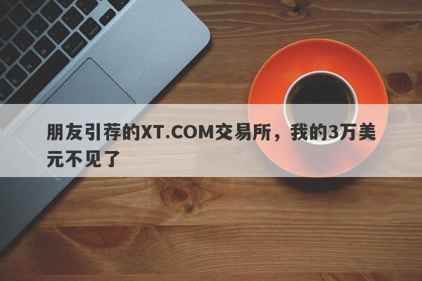 朋友引荐的XT.COM交易所，我的3万美元不见了-第1张图片-要懂汇