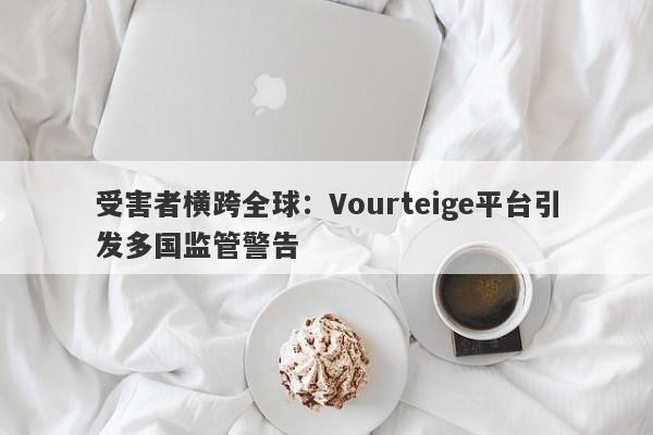 受害者横跨全球：Vourteige平台引发多国监管警告-第1张图片-要懂汇