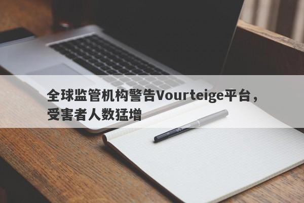 全球监管机构警告Vourteige平台，受害者人数猛增-第1张图片-要懂汇