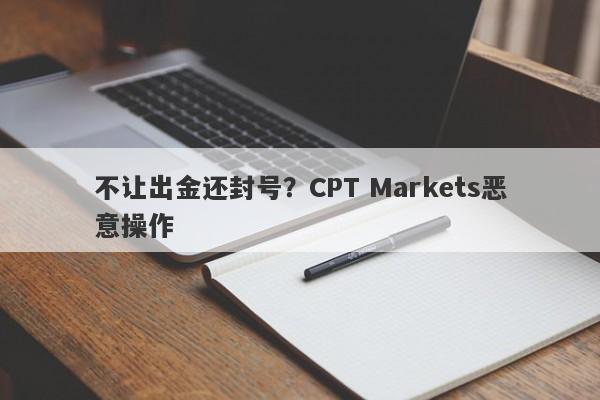 不让出金还封号？CPT Markets恶意操作-第1张图片-要懂汇