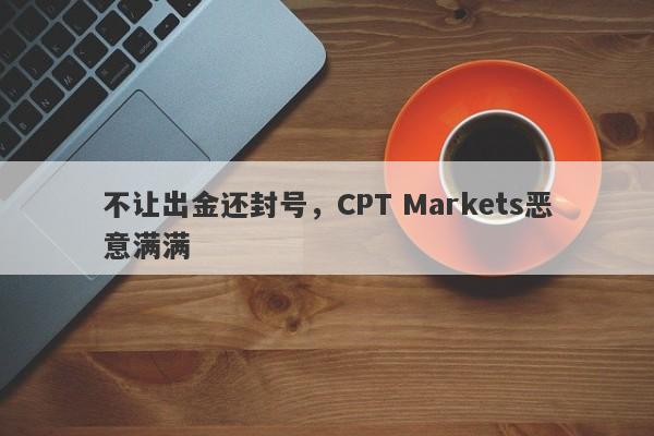 不让出金还封号，CPT Markets恶意满满-第1张图片-要懂汇