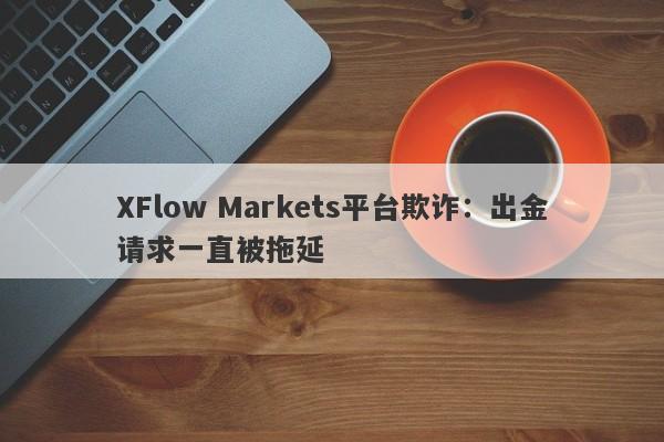 XFlow Markets平台欺诈：出金请求一直被拖延-第1张图片-要懂汇