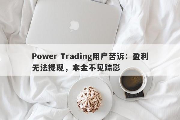 Power Trading用户苦诉：盈利无法提现，本金不见踪影-第1张图片-要懂汇