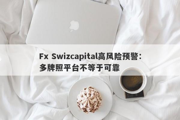 Fx Swizcapital高风险预警：多牌照平台不等于可靠-第1张图片-要懂汇