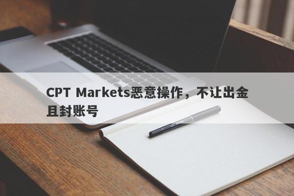 CPT Markets恶意操作，不让出金且封账号-第1张图片-要懂汇