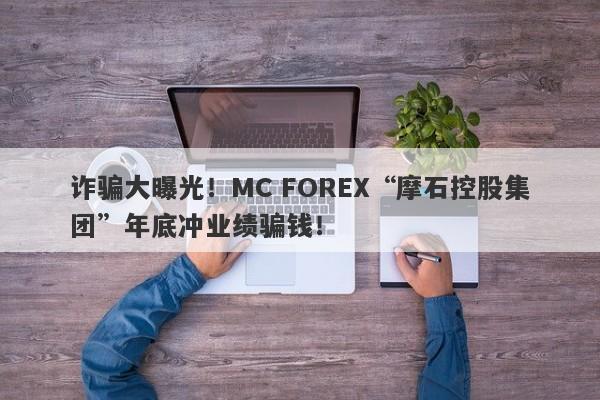 诈骗大曝光！MC FOREX“摩石控股集团”年底冲业绩骗钱！-第1张图片-要懂汇