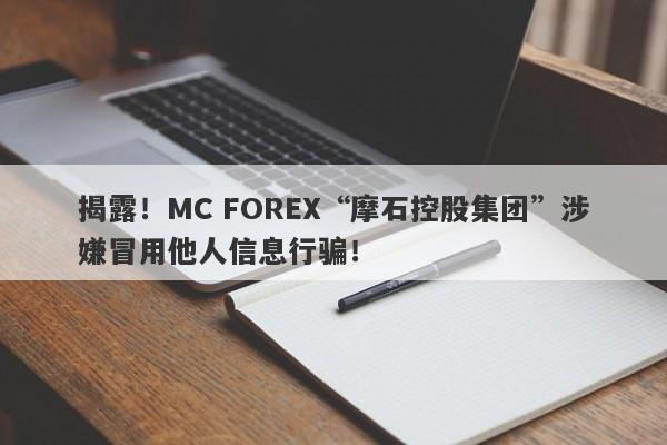 揭露！MC FOREX“摩石控股集团”涉嫌冒用他人信息行骗！-第1张图片-要懂汇