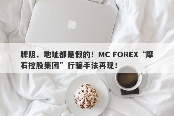 牌照、地址都是假的！MC FOREX“摩石控股集团”行骗手法再现！-第1张图片-要懂汇