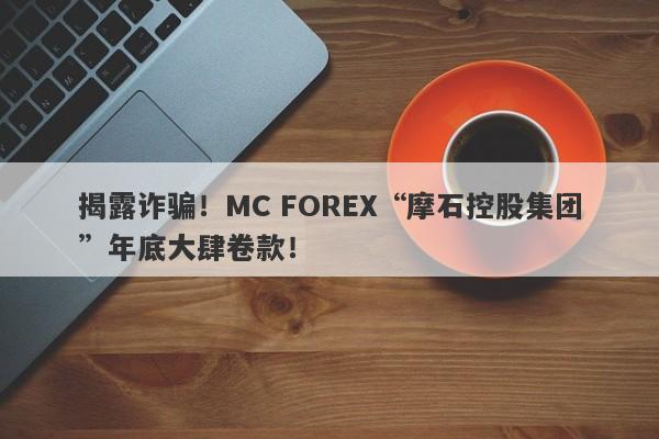 揭露诈骗！MC FOREX“摩石控股集团”年底大肆卷款！-第1张图片-要懂汇