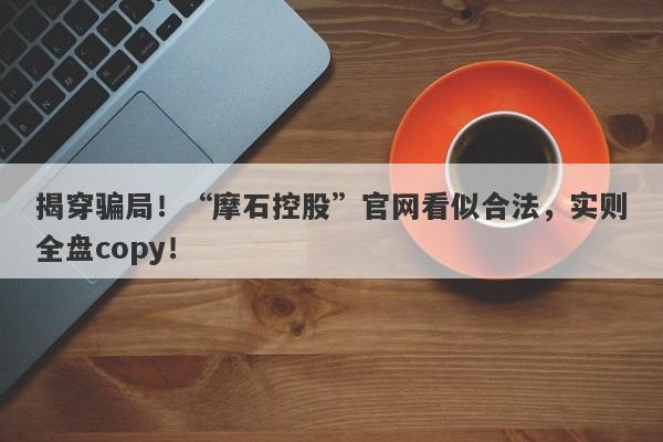 揭穿骗局！“摩石控股”官网看似合法，实则全盘copy！-第1张图片-要懂汇