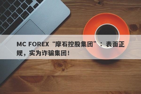 MC FOREX“摩石控股集团”：表面正规，实为诈骗集团！-第1张图片-要懂汇