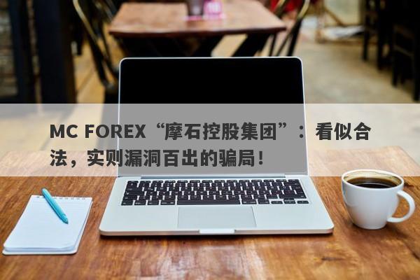 MC FOREX“摩石控股集团”：看似合法，实则漏洞百出的骗局！-第1张图片-要懂汇