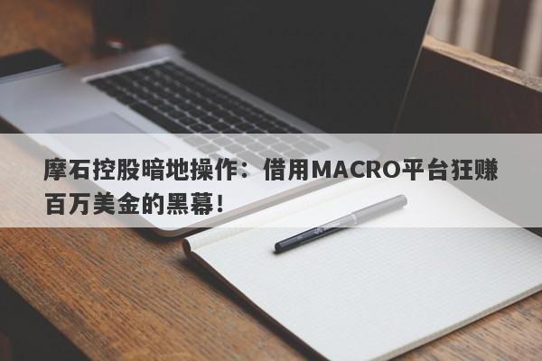 摩石控股暗地操作：借用MACRO平台狂赚百万美金的黑幕！-第1张图片-要懂汇