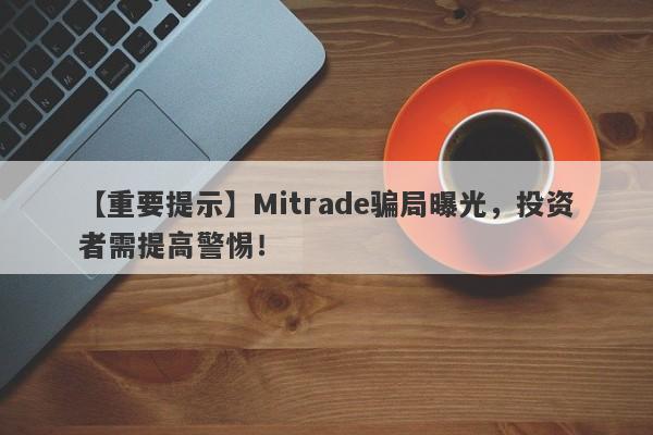 【重要提示】Mitrade骗局曝光，投资者需提高警惕！-第1张图片-要懂汇