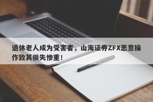 退休老人成为受害者，山海证券ZFX恶意操作致其损失惨重！-第1张图片-要懂汇