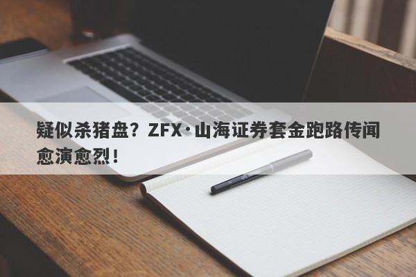 疑似杀猪盘？ZFX·山海证券套金跑路传闻愈演愈烈！-第1张图片-要懂汇