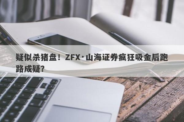 疑似杀猪盘！ZFX·山海证券疯狂吸金后跑路成疑？-第1张图片-要懂汇