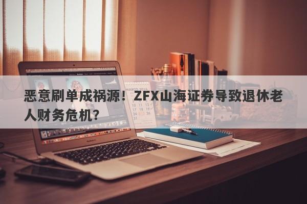 恶意刷单成祸源！ZFX山海证券导致退休老人财务危机？-第1张图片-要懂汇