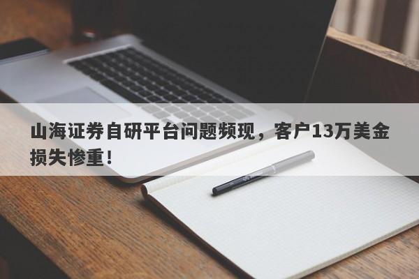 山海证券自研平台问题频现，客户13万美金损失惨重！-第1张图片-要懂汇