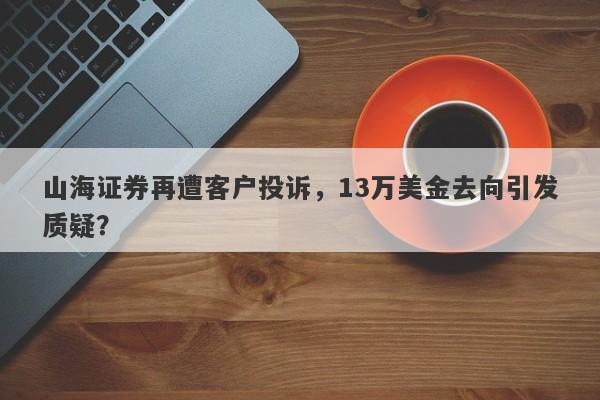 山海证券再遭客户投诉，13万美金去向引发质疑？-第1张图片-要懂汇