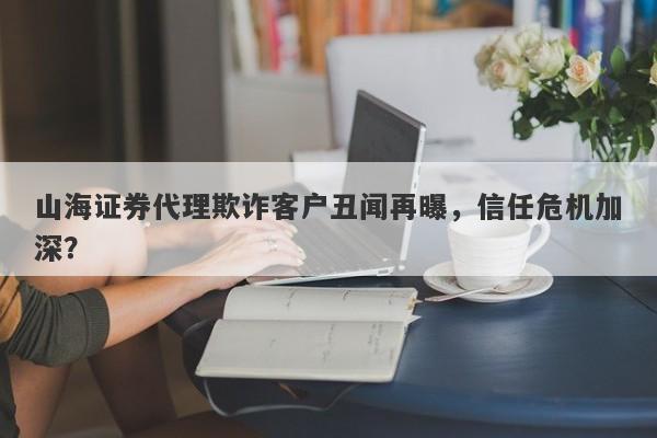 山海证券代理欺诈客户丑闻再曝，信任危机加深？-第1张图片-要懂汇