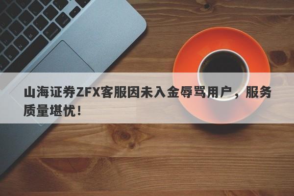 山海证券ZFX客服因未入金辱骂用户，服务质量堪忧！-第1张图片-要懂汇