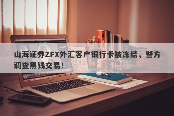 山海证券ZFX外汇客户银行卡被冻结，警方调查黑钱交易！-第1张图片-要懂汇