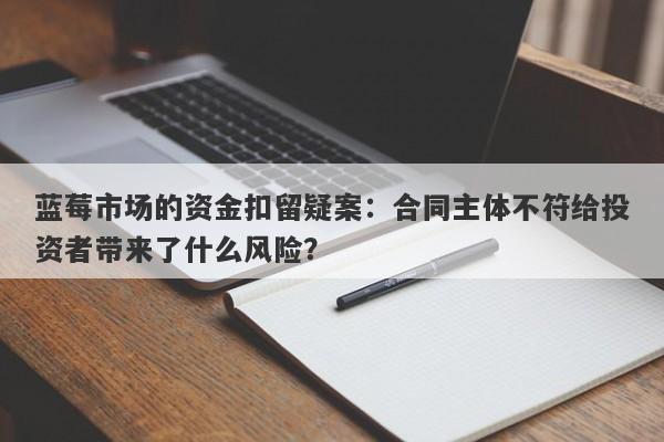 蓝莓市场的资金扣留疑案：合同主体不符给投资者带来了什么风险？-第1张图片-要懂汇