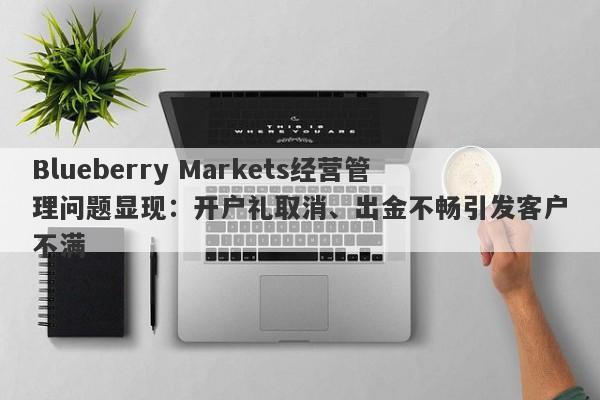 Blueberry Markets经营管理问题显现：开户礼取消、出金不畅引发客户不满-第1张图片-要懂汇