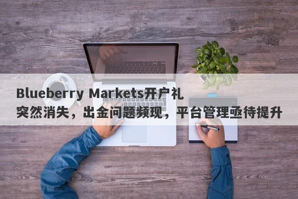 Blueberry Markets开户礼突然消失，出金问题频现，平台管理亟待提升-第1张图片-要懂汇