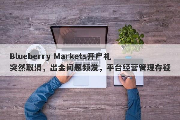 Blueberry Markets开户礼突然取消，出金问题频发，平台经营管理存疑-第1张图片-要懂汇